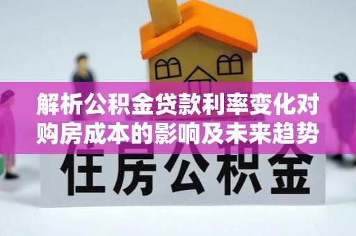 临沧解析公积金贷款利率变化对购房成本的影响及未来趋势