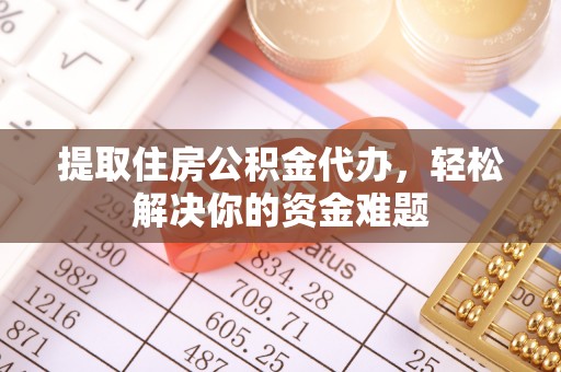 临沧提取住房公积金代办，轻松解决你的资金难题