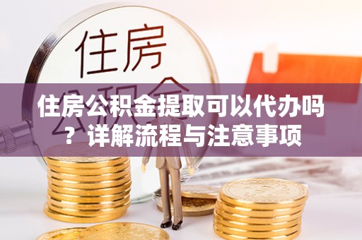 临沧住房公积金提取可以代办吗？详解流程与注意事项