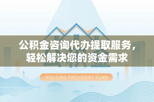 临沧公积金咨询代办提取服务，轻松解决您的资金需求