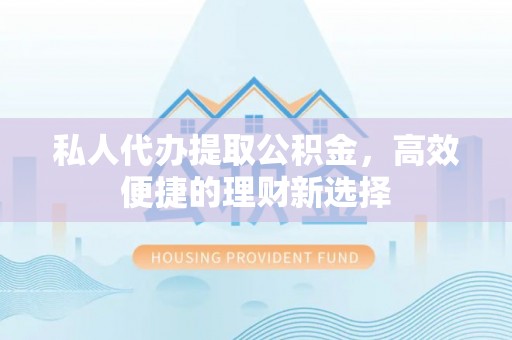 临沧私人代办提取公积金，高效便捷的理财新选择