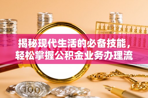 临沧揭秘现代生活的必备技能，轻松掌握公积金业务办理流程