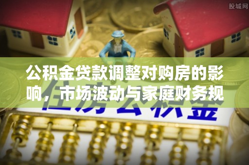 临沧公积金贷款调整对购房的影响，市场波动与家庭财务规划