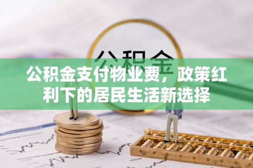 临沧公积金支付物业费，政策红利下的居民生活新选择