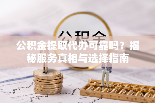 临沧公积金提取代办可靠吗？揭秘服务真相与选择指南