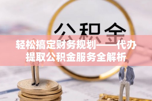 临沧轻松搞定财务规划——代办提取公积金服务全解析