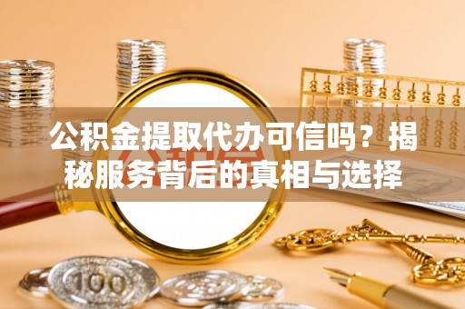 临沧公积金提取代办可信吗？揭秘服务背后的真相与选择