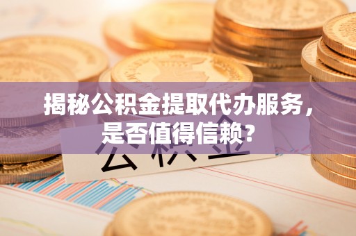 临沧揭秘公积金提取代办服务，是否值得信赖？
