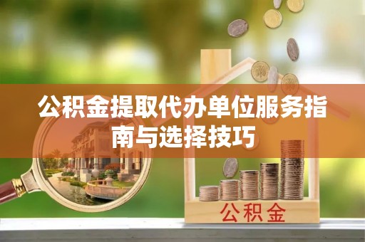 临沧公积金提取代办单位服务指南与选择技巧