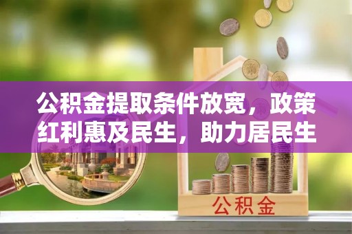 临沧公积金提取条件放宽，政策红利惠及民生，助力居民生活质量提升