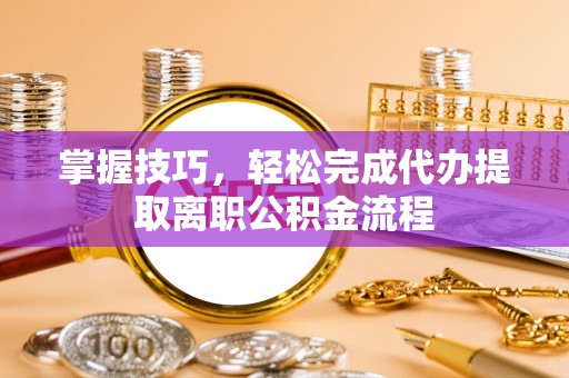 临沧掌握技巧，轻松完成代办提取离职公积金流程