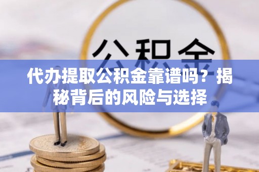 临沧代办提取公积金靠谱吗？揭秘背后的风险与选择