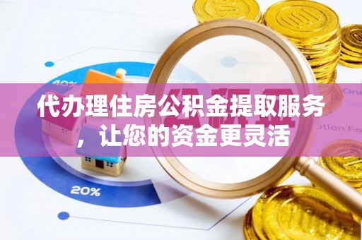 临沧代办理住房公积金提取服务，让您的资金更灵活