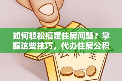 临沧如何轻松搞定住房问题？掌握这些技巧，代办住房公积金提取不再难
