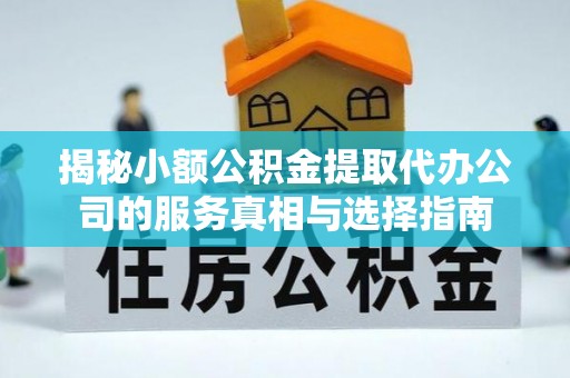 临沧揭秘小额公积金提取代办公司的服务真相与选择指南