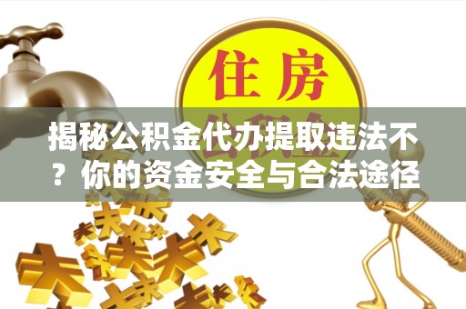 临沧揭秘公积金代办提取违法不？你的资金安全与合法途径解析