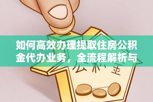临沧如何高效办理提取住房公积金代办业务，全流程解析与实用建议