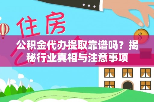 临沧公积金代办提取靠谱吗？揭秘行业真相与注意事项