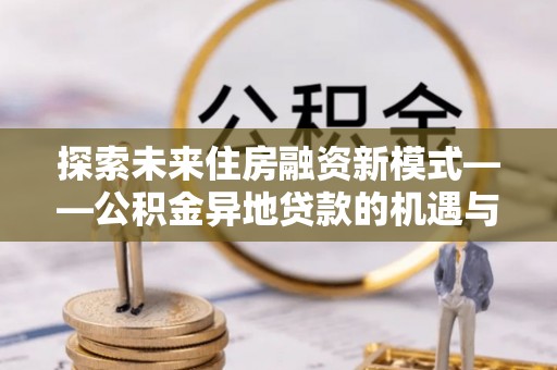 临沧探索未来住房融资新模式——公积金异地贷款的机遇与挑战