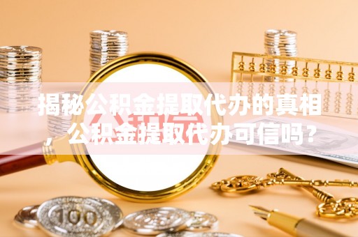临沧揭秘公积金提取代办的真相，公积金提取代办可信吗？
