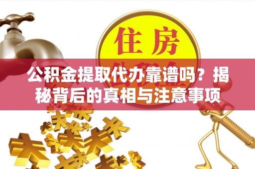 临沧公积金提取代办靠谱吗？揭秘背后的真相与注意事项