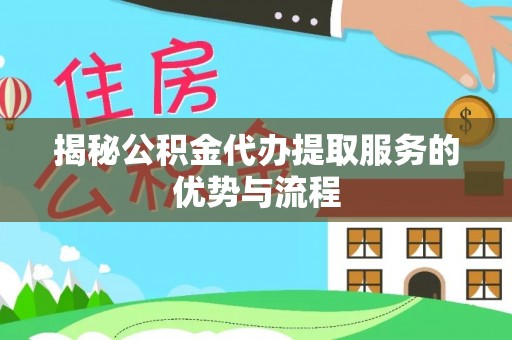 临沧揭秘公积金代办提取服务的优势与流程