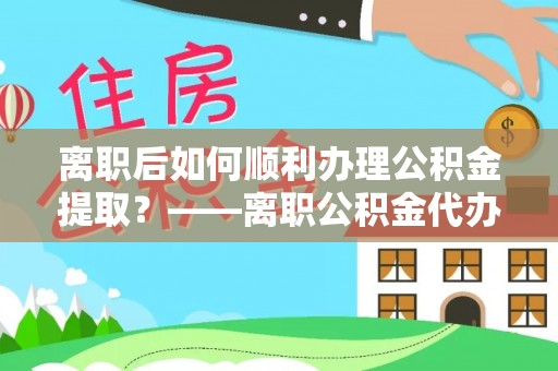 临沧离职后如何顺利办理公积金提取？——离职公积金代办提取全攻略