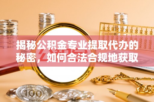 临沧揭秘公积金专业提取代办的秘密，如何合法合规地获取你的住房基金？