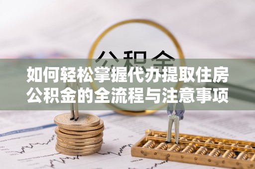临沧如何轻松掌握代办提取住房公积金的全流程与注意事项