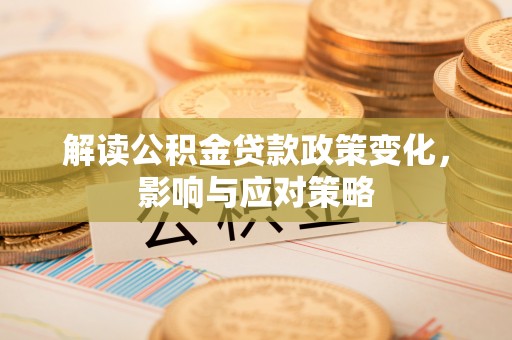 临沧解读公积金贷款政策变化，影响与应对策略