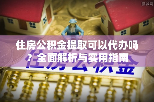临沧住房公积金提取可以代办吗？全面解析与实用指南