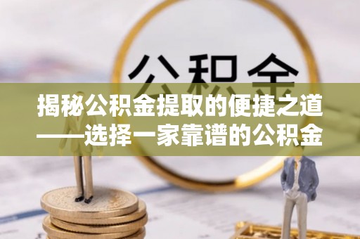 临沧揭秘公积金提取的便捷之道——选择一家靠谱的公积金提取代办公司
