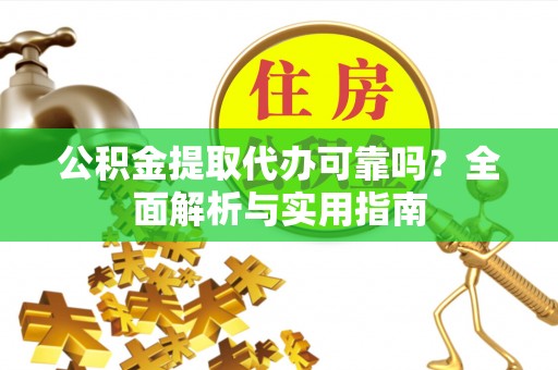 临沧公积金提取代办可靠吗？全面解析与实用指南