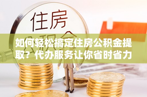 临沧如何轻松搞定住房公积金提取？代办服务让你省时省力