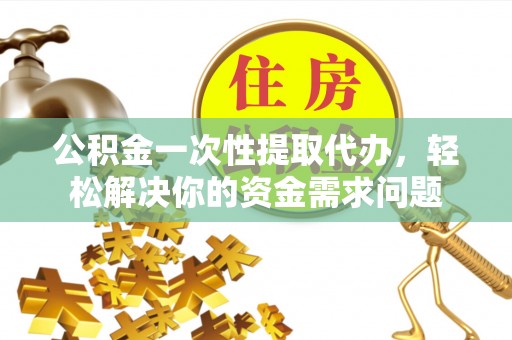 临沧公积金一次性提取代办，轻松解决你的资金需求问题
