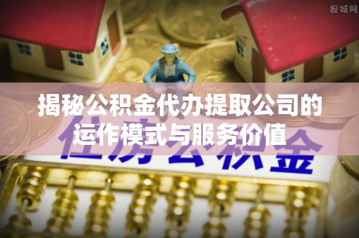 临沧揭秘公积金代办提取公司的运作模式与服务价值