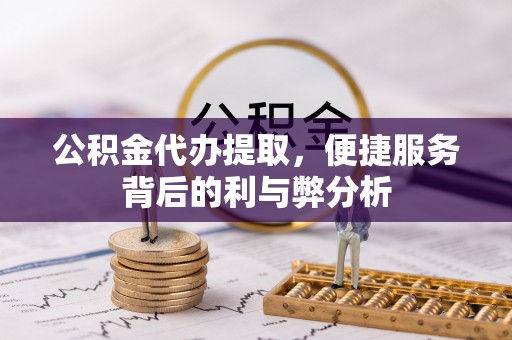 临沧公积金代办提取，便捷服务背后的利与弊分析
