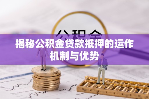 临沧揭秘公积金贷款抵押的运作机制与优势