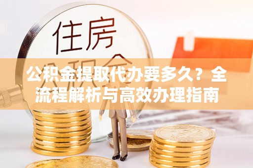 临沧公积金提取代办要多久？全流程解析与高效办理指南