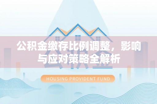 临沧公积金缴存比例调整，影响与应对策略全解析