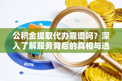 临沧公积金提取代办靠谱吗？深入了解服务背后的真相与选择指南
