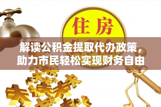 临沧解读公积金提取代办政策，助力市民轻松实现财务自由
