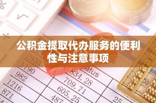 临沧公积金提取代办服务的便利性与注意事项