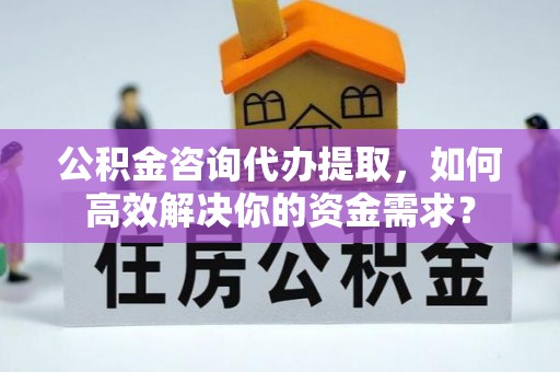 临沧公积金咨询代办提取，如何高效解决你的资金需求？