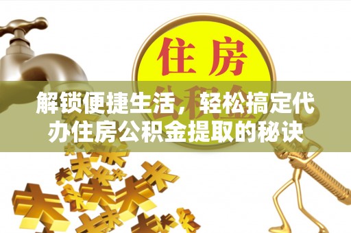 临沧解锁便捷生活，轻松搞定代办住房公积金提取的秘诀
