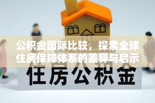 临沧公积金国际比较，探索全球住房保障体系的差异与启示