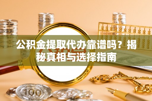 临沧公积金提取代办靠谱吗？揭秘真相与选择指南