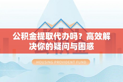 临沧公积金提取代办吗？高效解决你的疑问与困惑