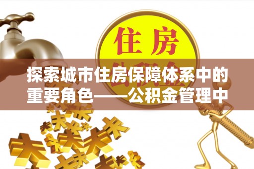 临沧探索城市住房保障体系中的重要角色——公积金管理中心