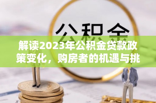 临沧解读2023年公积金贷款政策变化，购房者的机遇与挑战